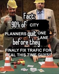 Fact: 90% of CITY PLANNERS quit ONE before they LANE FINALY FIX TRAFIC FOR REAL THIS TIME GUYS!!