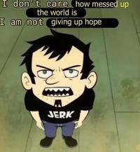 I don't care how messed up the world is I am not giving up hope JERK