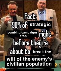 Fact: 90% of strategic bombing campaigns stop right before they're about to break the will of the enemy's civilian population