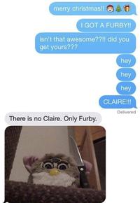 merry christmas!! I GOT A FURBY!! isn't that awesome??!! did you get yours??? There is no Claire. Only Furby. hey hey hey CLAIRE!!! Delivered