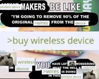 Wireless device MAKERS BE LIKE "I'M GOING TO REMOVE 90% OF THE ORIGINAL >Wires FROM THE device >buy wireless device wireless YOU HAVE LEFE IN device U WONDERING WHAT THE HELL A look inside >wires IS DOING IN THIS wireless device