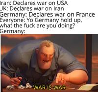 Iran: Declares war on USA JK: Declares war on Iran Germany: Declares war on France Everyone: Yo Germany hold up, what the f--- are you doing? Germany: WAR IS WAR