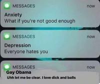 MESSAGES Anxiety What if you're not good enough MESSAGES Depression Everyone hates you MESSAGES Gay Obama Uhh let me be clear. I love d--- and balls now now now