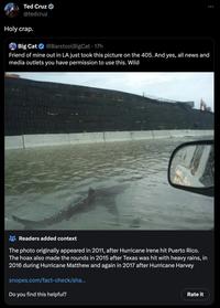 Ted Cruz @tedcruz Holy crap. Big Cat @BarstoolBigCat - 17h Friend of mine out in LA just took this picture on the 405. And yes, all news and media outlets you have permission to use this. Wild Readers added context The photo originally appeared in 2011, after Hurricane Irene hit Puerto Rico. The hoax also made the rounds in 2015 after Texas was hit with heavy rains, in 2016 during Hurricane Matthew and again in 2017 after Hurricane Harvey snopes.com/fact-check/sha... Do you find this helpful? : Rate it