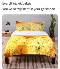 Everything ok babe? You've barely slept in your garlic bed