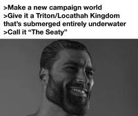 >Make a new campaign world >Give it a Triton/Locathah Kingdom that's submerged entirely underwater >Call it "The Seaty"