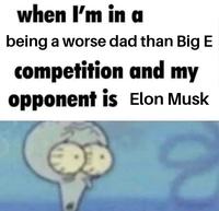 when I'm in a being a worse dad than Big E competition and my opponent is Elon Musk