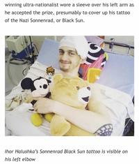winning ultra-nationalist wore a sleeve over his left arm as he accepted the prize, presumably to cover up his tattoo of the Nazi Sonnenrad, or Black Sun. Thor Halushka's Sonnenrad Black Sun tattoo is visible on his left elbow