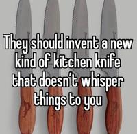 They should invent a new kind of kitchen knife that doesn't whisper things to you