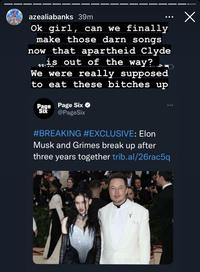 azealiabanks 39m Ok girl, can we finally make those darn songs now that apartheid Clyde is out of the way? We were really supposed to eat these bitches up Page Page Six Six @PageSix ... #BREAKING #EXCLUSIVE: Elon Musk and Grimes break up after three years together trib.al/26rac5q x