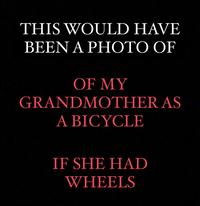 THIS WOULD HAVE BEEN A PHOTO OF OF MY GRANDMOTHER AS A BICYCLE IF SHE HAD WHEELS