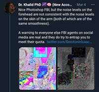 Dr. Khalid PhD (New Acco.... Mar 4 Nice Photoshop FBI, but the noise levels on the forehead are not consistent with the noise levels on the skin of the arm (both of which are of the same smoothness). A warning to everyone else FBI agents on social media are real and they do try to entrap you to meet their quota. twitter.com/SerotoninIsaac...