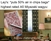 Lay's: *puts 50% air in chips bags* highest rated A5 Miyazaki wagyu: E Are you challenging me? I