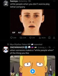 hannya @xlanicy. 9h white people when you don't wanna play lethal company GIF ALT 208 2.5K Myx Olydian Takes Off SNOWMAKER 31K ₁852K reposted 口企 @away_r... 1h when someone makes a "white people when" of the thing you like