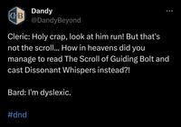 Dandy @DandyBeyond Cleric: Holy crap, look at him run! But that's not the scroll... How in heavens did you manage to read The Scroll of Guiding Bolt and cast Dissonant Whispers instead?! Bard: I'm dyslexic. AB #dnd ...