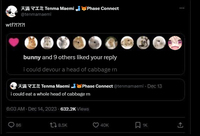 XI Tenma MaemiPhase Connect @tenmamaemi w--?!?!?! bunny and 9 others liked your reply i could devour a head of cabbage rn I Tenma MaemiPhase Connect@tenmamaemi- Dec 13 i could eat a whole head of cabbage rn 86 6:03 AM-Dec 14, 2023-632.2K Views 8.5K 40K 1K