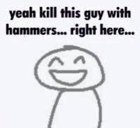 yeah kill this guy with hammers... right here...
