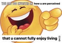 YOU ARE TOO INVESTED IN how u are perceived that u cannot fully enjoy living!