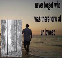 never forget who was there for u at ur lowest