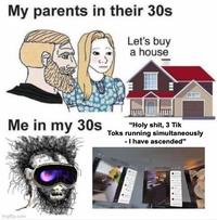 My parents in their 30s Let's buy a house Me in my 30s imgflip.com "H--------, 3 Tik Toks running simultaneously - I have ascended"