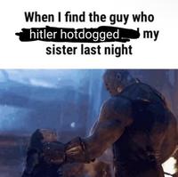 When I find the guy who my hitler hotdogged. sister last night
