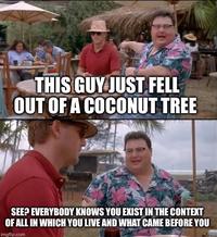 THIS GUY JUST FELL OUT OF A COCONUT TREE ww SEE? EVERYBODY KNOWS YOU EXIST IN THE CONTEXT OF ALL IN WHICH YOU LIVE AND WHAT CAME BEFORE YOU imgflip.com