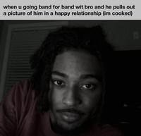 when u going band for band wit bro and he pulls out a picture of him in a happy relationship (im cooked)