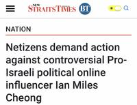 NEW = STRAITS TIMES BT Business Times NATION Q Netizens demand action against controversial Pro- Israeli political online influencer lan Miles Cheong