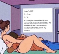 Yeah I'm DTF D-Down T-To F-Finally be in a relationship with someone that actually cares about the relationship and cares about my mental health and supports my dreams