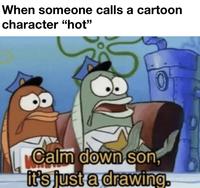 When someone calls a cartoon character "hot" 0 Calm down son it's just a drawing.