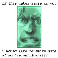 if this makes sense to you i would like to smoke some of you're marijuana!!!