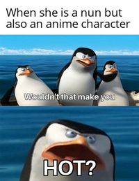 When she is a nun but also an anime character Wouldn't that make you HOT?