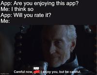 App: Are you enjoying this app? Me: I think so App: Will you rate it? Me: imgflip.com app Careful now, . I enjoy you, but be careful.