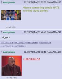 : Anonymous 45 KB JPG : Anonymous : Anonymous 02/20/24(Tue) 12:39:32 No.667704115 >Name something people HATE in online video games. N------ >>667704370 # >>667704407 # >>667704548 # >>667705047 # >>667705425 # >>667706734 # 107 KB PNG 02/20/24(Tue) 12:40:42 No.667704247 02/20/24(Tue)12:42:18 No.667704407 >>667704247 #