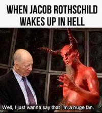 WHEN JACOB ROTHSCHILD WAKES UP IN HELL Goose Well, I just wanna say that I'm a huge fan.