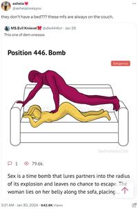 asheia @asheialovesyou they don't have a bed??? these mfs are always on the couch. M$.Evil Knievel @die444bri • Jan 29 This one of dem onessss Position 446. Bomb D1 79.6k. no 3:21 AM Jan 30, 2024 642.8K Views Dangerous SexPositions.Club Sex is a time bomb that lures partners into the radius of its explosion and leaves no chance to escape. The woman lies on her belly along the sofa, placing... 个 :
