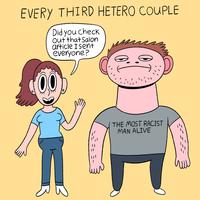 EVERY THIRD HETERO COUPLE Did you check out that Salon article I sent everyone? 00 =- lu THE MOST RACIST MAN ALIVE --