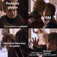 Problem player You're talking to a player! *Removes them from the game* DM killed your And now I've character Did my hand fall from my wrist?