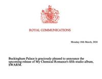 ROYAL COMMUNICATIONS Monday 18th March, 2024 Buckingham Palace is graciously pleased to announce the upcoming release of My Chemical Romance's fifth studio album, SWARM.