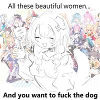 All these beautiful women... wau wau domida And you want to f--- the dog