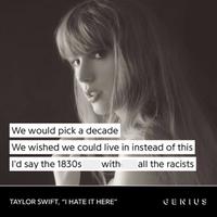 We would pick a decade We wished we could live in instead of this I'd say the 1830s with all the racists TAYLOR SWIFT, "I HATE IT HERE" GENIUS