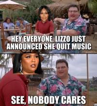 HEY EVERYONE, LIZZO JUST ANNOUNCED SHE QUIT MUSIC u/elch3w SEE, NOBODY CARES