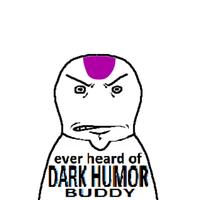 ever heard of DARK HUMOR BUDDY