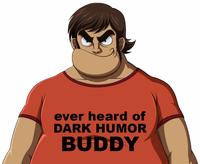 ever heard of DARK HUMOR BUDDY