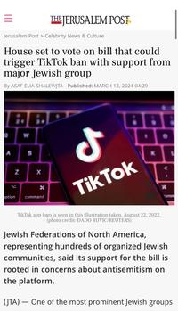 = THE JERUSALEM POST Jerusalem Post > Celebrity News & Culture House set to vote on bill that could trigger TikTok ban with support from major Jewish group By ASAF ELIA-SHALEV/JTA Published: MARCH 12, 2024 04:29 O 24 W A S N X H option command J Tik Tok K TikTok app logo is seen in this illustration taken, August 22, 2022. (photo credit: DADO RUVIC/REUTERS) H comm Jewish Federations of North America, representing hundreds of organized Jewish communities, said its support for the bill is rooted in concerns about antisemitism on the platform. - (JTA) One of the most prominent Jewish groups