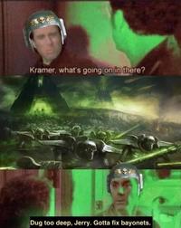 Kramer, what's going on in there? F Dug too deep, Jerry. Gotta fix bayonets.