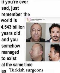 If you're ever sad, just remember the world is 4.543 billion years old and you somehow managed to exist Festemedistanbultr 10h LIV Istanbul, Turkey at the same time as Turkish surgeons