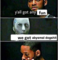 y'all got any fun we got abysmal dogshit