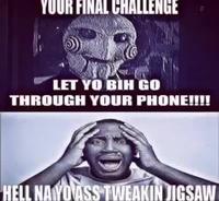 YOUR FINAL CHALLENGE LET YO BIH GO THROUGH YOUR PHONE!!!! HELL NAYOVASS TWEAKIN JIGSAW