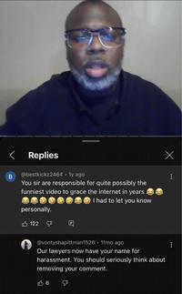 < Replies B @bestkickz2464 1y ago You sir are responsible for quite possibly the funniest video to grace the internet in years personally. 122 I had to let you know Х @vontyshapittman1526. 11mo ago Our lawyers now have your name for harassment. You should seriously think about removing your comment. 16